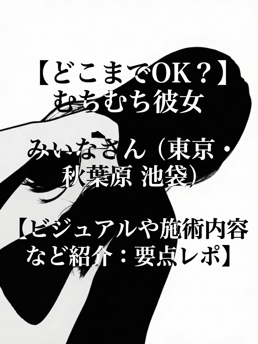【どこまでOK？】むちむち彼女 みいなさん（東京・秋葉原 池袋）【ビジュアルや施術内容など紹介：要点レポ】