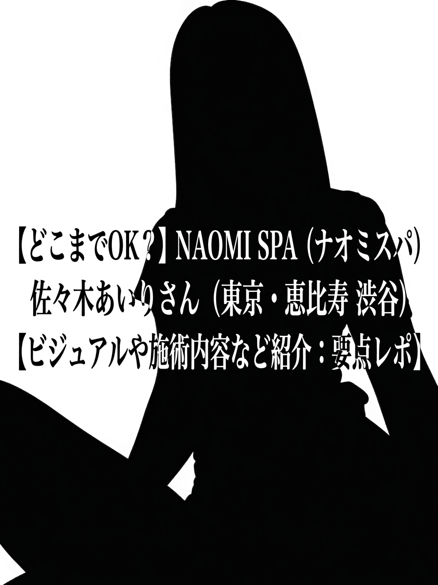 【どこまでOK？】NAOMI SPA (ナオミスパ) 佐々木あいりさん（東京・恵比寿 渋谷）【ビジュアルや施術内容など紹介：要点レポ】