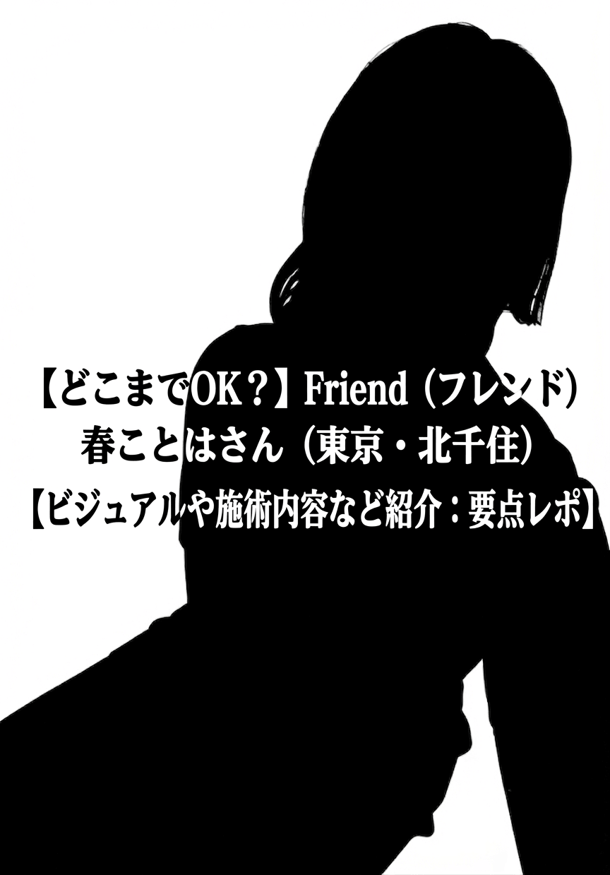 【どこまでOK？】Friend (フレンド) 春ことはさん（東京・北千住）【ビジュアルや施術内容など紹介：要点レポ】